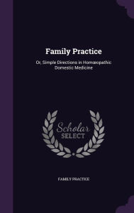 Family Practice: Or, Simple Directions in Hom opathic Domestic Medicine - Family Practice