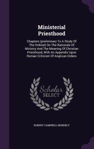 Ministerial Priesthood: Chapters (preliminary To A Study Of The Ordinal) On The Rationale Of Ministry And The Meaning Of Christian Priesthood, With An Appendix Upon Roman Criticism Of Anglican Orders -  Robert Campbell Moberly, Hardcover