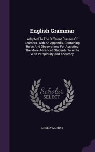 English Grammar: Adapted To The Different Classes Of Learners. With An Appendix, Containing Rules And Observations For Assisting The More Advanced Students To Write With Perspicuity And Accuracy - Lindley Murray