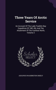 Three Years Of Arctic Service: An Account Of The Lady Franklin Bay Expedition Of 1881-84, And The Attainment Of The Farthest North, Volume 2