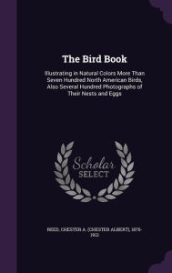 The Bird Book: Illustrating in Natural Colors More Than Seven Hundred North American Birds, Also Several Hundred P