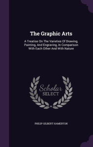The Graphic Arts: A Treatise On The Varieties Of Drawing, Painting, And Engraving, In Comparison With Each Other And