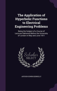 The Application of Hyperbolic Functions to Electrical Engineering Problems: Being the Subject of a Course of Lectures Delivered Before the University of London in May and June 1911 -  Arthur Edwin Kennelly, Hardcover