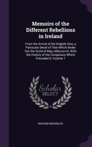 Memoirs of the Different Rebellions in Ireland: From the Arrival of the English Also, a Particular Detail of That Which Broke Out the Xxiiid of May, Mdccxcviii; With the History of the Conspiracy Which Preceded It, Volume 1 - Richard Musgrave