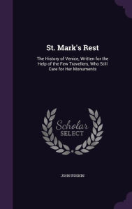 St. Mark's Rest: The History of Venice, Written for the Help of the Few Travellers, Who Still Care for Her Monuments - John Ruskin