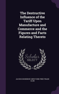 The Destructive Influence of the Tariff Upon Manufacture and Commerce and the Figures and Facts Relating Thereto - Jacob Schoenhof