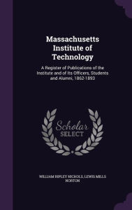Massachusetts Institute of Technology: A Register of Publications of the Institute and of Its Officers, Students and Alumni, 1862-1893 - William Ripley Nichols