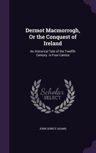 Dermot Macmorrogh, Or the Conquest of Ireland: An Historical Tale of the Twelfth Century. in Four Cantos - John Quincy Adams