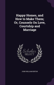 Happy Homes, and How to Make Them; Or, Counsels On Love, Courtship and Marriage