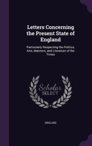 Letters Concerning the Present State of England: Particularly Respecting the Politics, Arts, Manners, and Literature of the Times - England