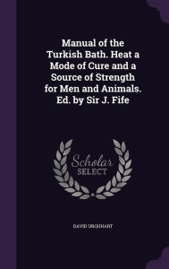 Manual of the Turkish Bath. Heat a Mode of Cure and a Source of Strength for Men and Animals. Ed. by Sir J. Fife - David Urquhart