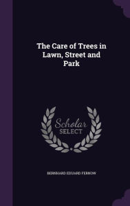The Care of Trees in Lawn, Street and Park - Bernhard Eduard Fernow