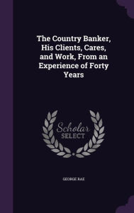 The Country Banker, His Clients, Cares, and Work, From an Experience of Forty Years