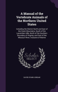 A Manual of the Vertebrate Animals of the Northern United States: Including the District North and East of the Ozark Mountains, South of the Laurentian Hills, North of the Southern Boundary of Virginia, and East of the Missouri River, Inclusive of Marin - David Starr Jordan