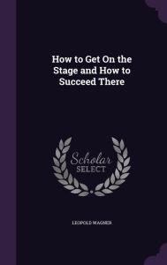 How to Get On the Stage and How to Succeed There - Leopold Wagner