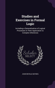 Studies and Exercises in Formal Logic: Including a Generalisation of Logical Processes in Their Application to Complex Inferences - John Neville Keynes