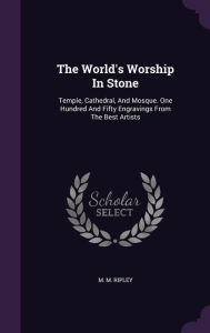 The World's Worship In Stone: Temple, Cathedral, And Mosque. One Hundred And Fifty Engravings From The Best Artists -  M. M. Ripley, Hardcover