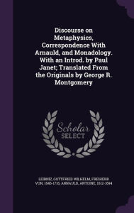Discourse on Metaphysics, Correspondence With Arnauld, and Monadology. With an Introd. by Paul Janet; Translated From the Originals by George R. Montgomery - Gottfried Wilhelm Leibniz