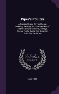 Piper's Poultry: A Practical Guide To The Choice, Breeding, Rearing, And Management Of All Descriptions Of Fowls, Turkeys, Guinea Fowls, Ducks And Geese,for Profit And Exhibition - Hugh Piper