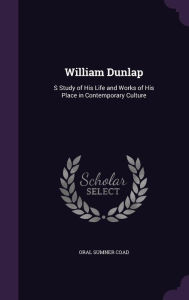 William Dunlap: S Study of His Life and Works of His Place in Contemporary Culture - Oral Sumner Coad