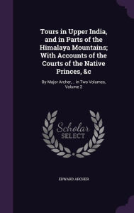 Tours in Upper India, and in Parts of the Himalaya Mountains; With Accounts of the Courts of the Native Princes, &c: By Major Archer, .. in Two Volumes, Volume 2