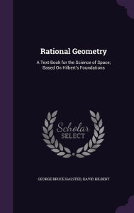 Rational Geometry: A Text-Book for the Science of Space; Based On Hilbert's Foundations - George Bruce Halsted
