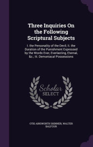 Three Inquiries On the Following Scriptural Subjects: I. the Personality of the Devil; Ii. the Duration of the Punishment Expressed by the Words Ever, Everlasting, Eternal, &c.; Iii. Demoniacal Possessions - Otis Ainsworth Skinner