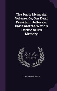 The Davis Memorial Volume, Or, Our Dead President, Jefferson Davis and the World's Tribute to His Memory -  John William Jones, Hardcover