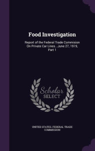 Food Investigation: Report of the Federal Trade Commision On Private Car Lines...June 27, 1919, Part 1 -  United States. Federal Trade Commission, Hardcover