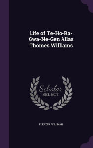 Life of Te-Ho-Ra-Gwa-Ne-Gen Allas Thomes Williams -  Eleazer Williams, Hardcover
