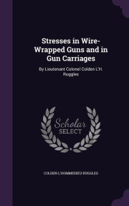Stresses in Wire-Wrapped Guns and in Gun Carriages: By Lieutenant Colonel Colden L'H. Ruggles