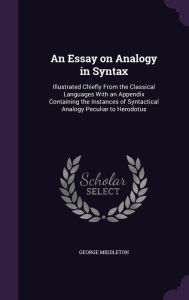 An Essay on Analogy in Syntax: Illustrated Chiefly From the Classical Languages With an Appendix Containing the Instances of Syntactical Analogy Peculiar to Herodotus - George Middleton