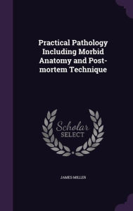 Practical Pathology Including Morbid Anatomy and Post-mortem Technique - James Miller