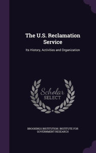 The U.S. Reclamation Service: Its History, Activities and Organization -  Brookings Institution. Institute for Gov, Hardcover