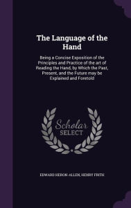 The Language of the Hand: Being a Concise Exposition of the Principles and Practice of the Art of Reading the Hand by Which the Past Present