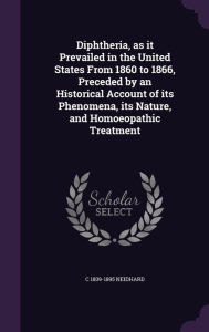 Diphtheria, as it Prevailed in the United States From 1860 to 1866, Preceded by an Historical Account of its Phenomena, its Nature, and Homoeopathic Treatment - C 1809-1895 Neidhard