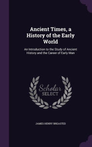 Ancient Times, a History of the Early World: An Introduction to the Study of Ancient History and the Career of Early Man -  James Henry Breasted, Hardcover