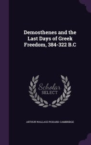 Demosthenes and the Last Days of Greek Freedom, 384-322 B.C - Arthur Wallace Pickard-Cambridge