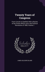 Twenty Years of Congress: From Lincoln to Garfield: With a Review of the Events Which Led to the Political Revolution of 1860, Volume 1 - James Gillespie Blaine