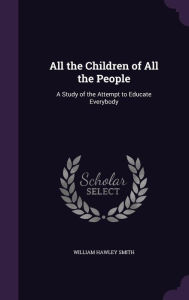 All the Children of All the People: A Study of the Attempt to Educate Everybody - William Hawley Smith