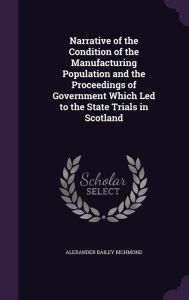 Narrative of the Condition of the Manufacturing Population and the Proceedings of Government Which Led to the State Trials in Scotland -  Alexander Bailey Richmond, Hardcover