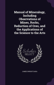 Manual of Mineralogy, Including Observations of Mines, Rocks, Reduction of Ores, and the Applications of the Science to the Arts - James Dwight Dana