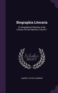 Biographia Literaria: Or Biographical Sketches of My Literary Life and Opinions Volume 1