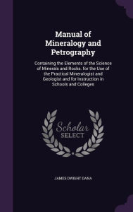Manual of Mineralogy and Petrography: Containing the Elements of the Science of Minerals and Rocks. for the Use of the Practical Mineralogist and Geologist and for Instruction in Schools and Colleges - James Dwight Dana