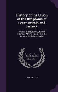 History of the Union of the Kingdoms of Great-Britain and Ireland: With an Introductory Survey of Hibernian Affairs, Traced From the Times of Celtic Colonisation - Charles Coote
