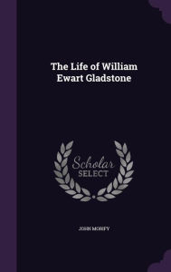 The Life of William Ewart Gladstone - John Morify