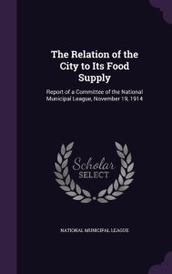 The Relation of the City to Its Food Supply: Report of a Committee of the National Municipal League, November 19, 1914 - National Municipal League