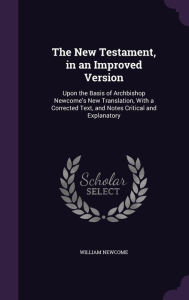 The New Testament, in an Improved Version: Upon the Basis of Archbishop Newcome's New Translation, With a Corrected Text, and Notes Critical and Explanatory -  William Newcome, Hardcover