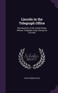 Lincoln in the Telegraph Office: Recollections of the United States Military Telegraph Corps During the Civil War