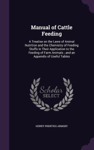 Manual of Cattle Feeding: A Treatise on the Laws of Animal Nutrition and the Chemistry of Feeding Stuffs in Their Application to the Feeding of Farm Animals ; and an Appendix of Useful Tables -  Henry Prentiss Armsby, Hardcover